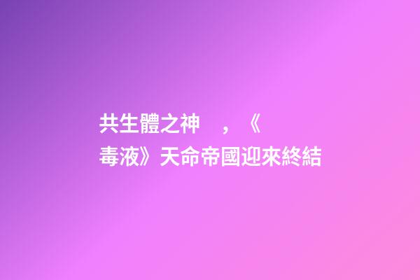 共生體之神，《毒液》天命帝國迎來終結